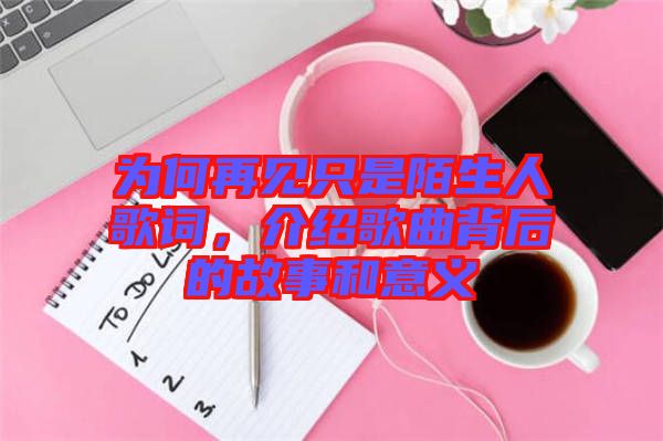 為何再見只是陌生人歌詞，介紹歌曲背后的故事和意義
