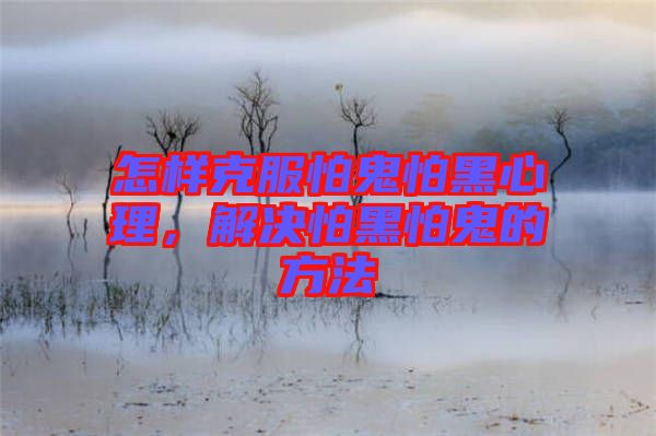 怎樣克服怕鬼怕黑心理，解決怕黑怕鬼的方法