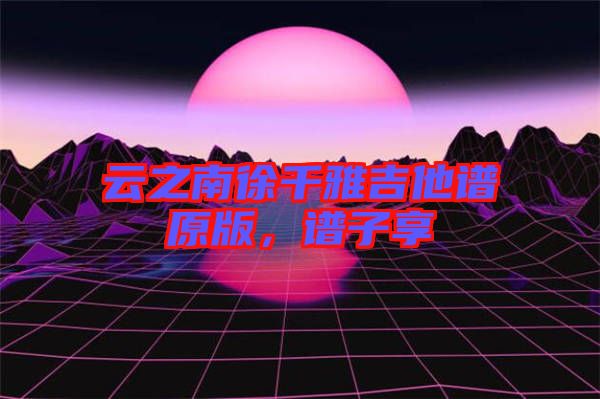云之南徐千雅吉他譜原版，譜子享