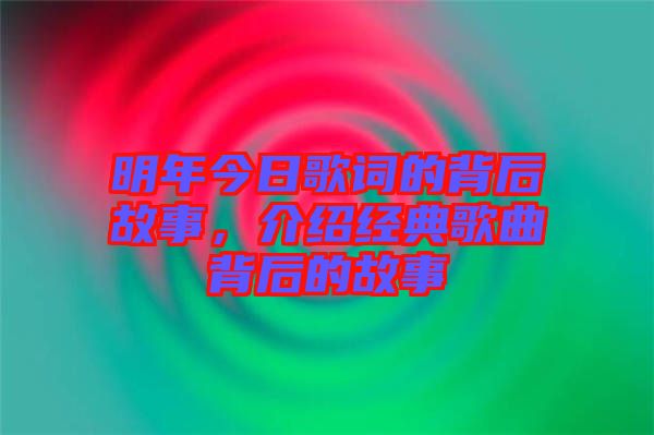 明年今日歌詞的背后故事，介紹經(jīng)典歌曲背后的故事