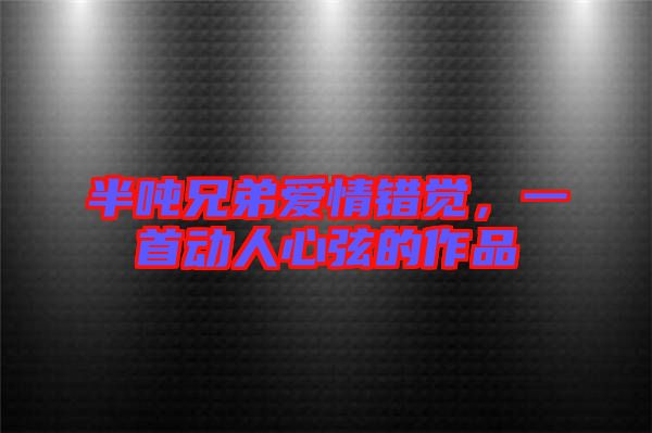 半噸兄弟愛情錯覺，一首動人心弦的作品