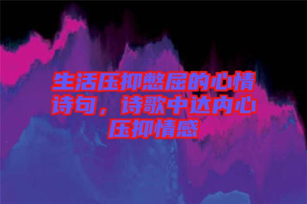 生活壓抑憋屈的心情詩句，詩歌中達(dá)內(nèi)心壓抑情感