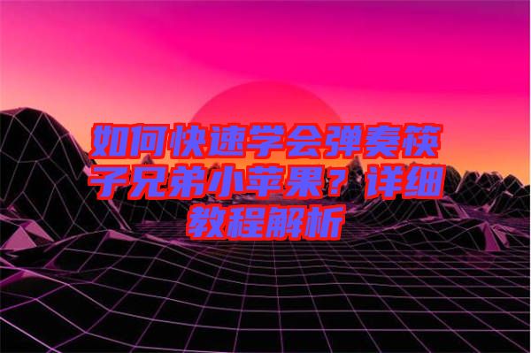 如何快速學會彈奏筷子兄弟小蘋果？詳細教程解析
