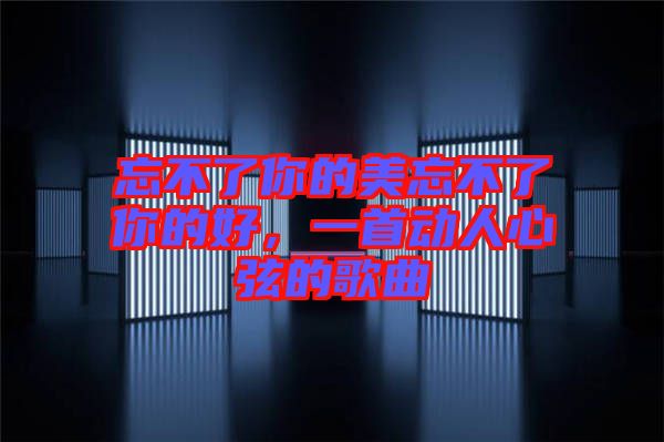 忘不了你的美忘不了你的好，一首動人心弦的歌曲