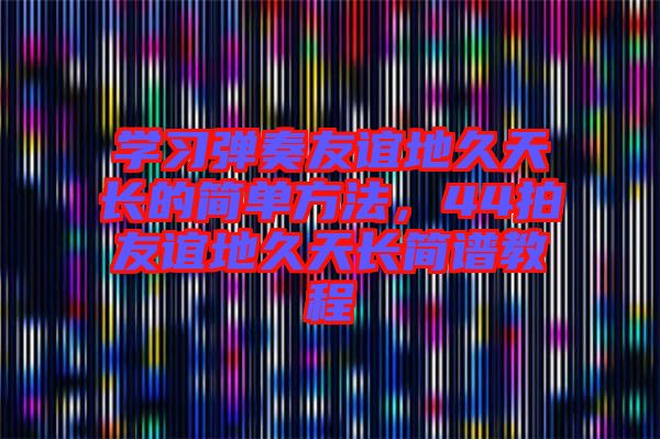 學(xué)習(xí)彈奏友誼地久天長(zhǎng)的簡(jiǎn)單方法，44拍友誼地久天長(zhǎng)簡(jiǎn)譜教程