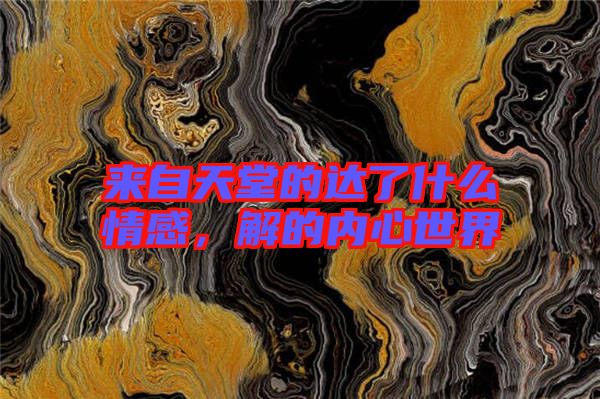 來(lái)自天堂的達(dá)了什么情感，解的內(nèi)心世界