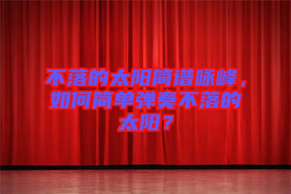 不落的太陽(yáng)簡(jiǎn)譜詠峰，如何簡(jiǎn)單彈奏不落的太陽(yáng)？