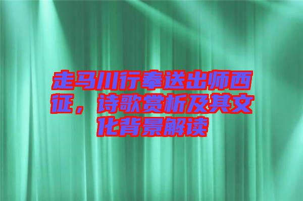 走馬川行奉送出師西征，詩歌賞析及其文化背景解讀