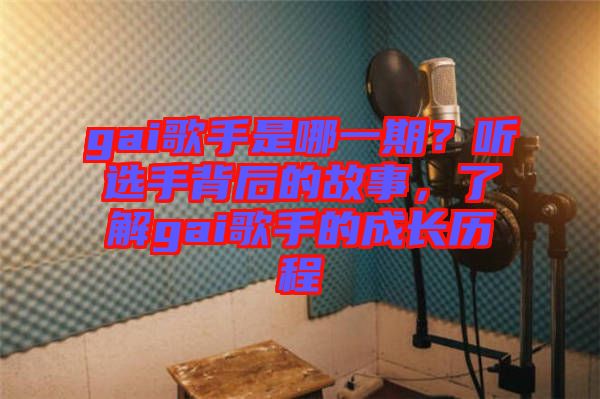 gai歌手是哪一期？聽選手背后的故事，了解gai歌手的成長歷程