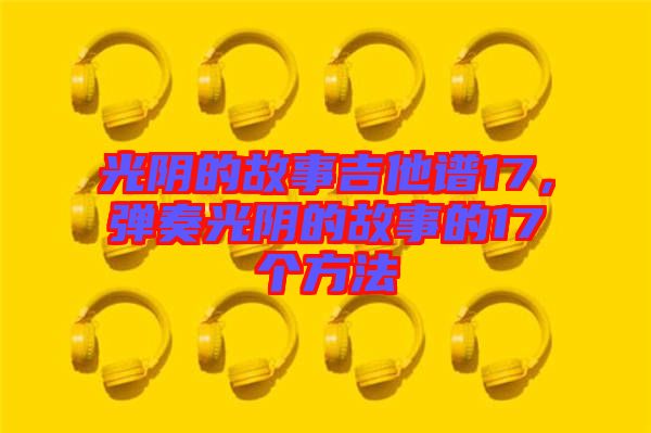 光陰的故事吉他譜17，彈奏光陰的故事的17個(gè)方法