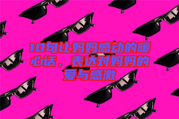 10句讓媽媽感動(dòng)的暖心話，表達(dá)對(duì)媽媽的愛與感激