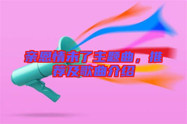 親恩情未了主題曲，推薦及歌曲介紹