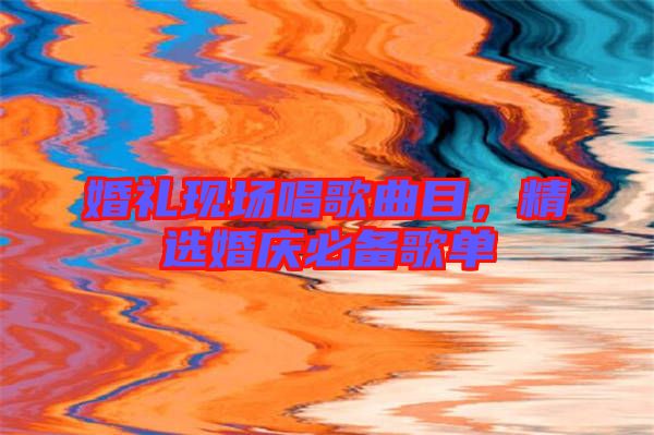 婚禮現(xiàn)場唱歌曲目，精選婚慶必備歌單