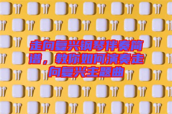 走向復(fù)興鋼琴伴奏簡(jiǎn)譜，教你如何演奏走向復(fù)興主題曲