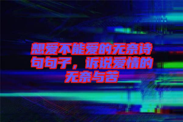 想愛(ài)不能愛(ài)的無(wú)奈詩(shī)句句子，訴說(shuō)愛(ài)情的無(wú)奈與苦