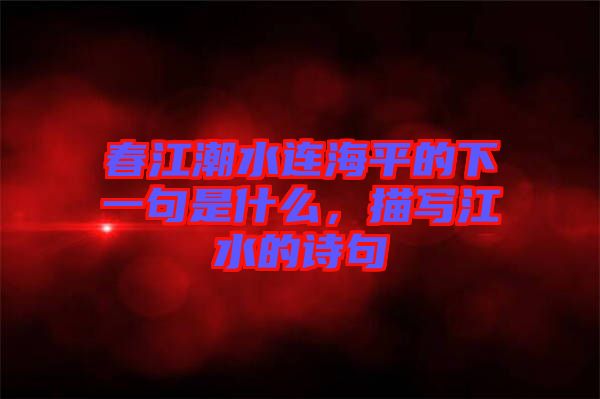 春江潮水連海平的下一句是什么，描寫江水的詩句