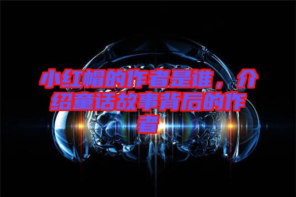 小紅帽的作者是誰，介紹童話故事背后的作者