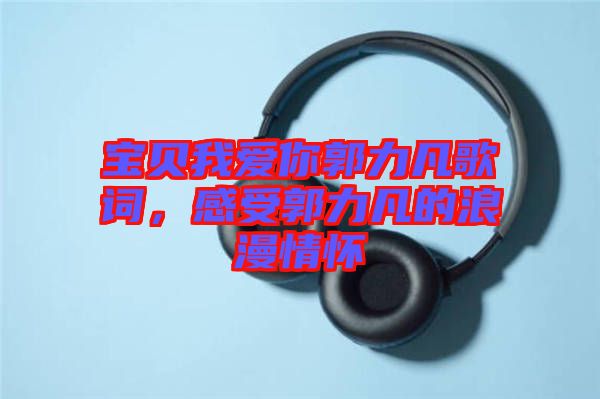 寶貝我愛你郭力凡歌詞，感受郭力凡的浪漫情懷