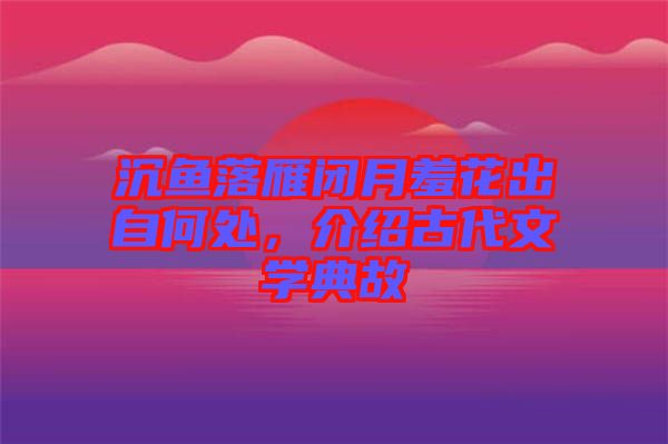 沉魚落雁閉月羞花出自何處，介紹古代文學(xué)典故