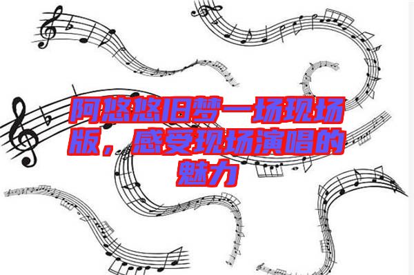 阿悠悠舊夢(mèng)一場現(xiàn)場版，感受現(xiàn)場演唱的魅力
