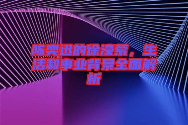 陳奕迅的徐濠縈，生活和事業(yè)背景全面解析