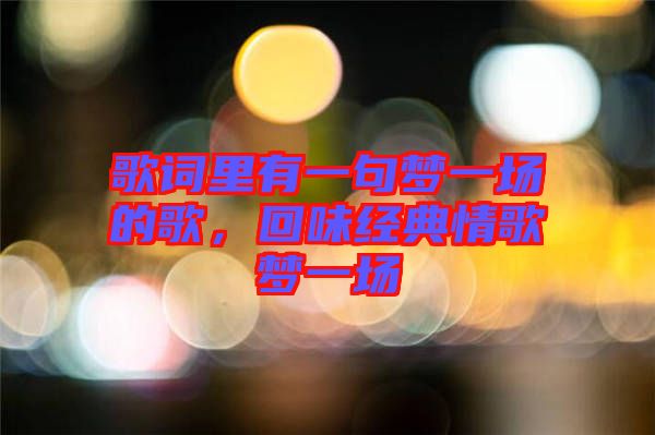 歌詞里有一句夢(mèng)一場(chǎng)的歌，回味經(jīng)典情歌夢(mèng)一場(chǎng)
