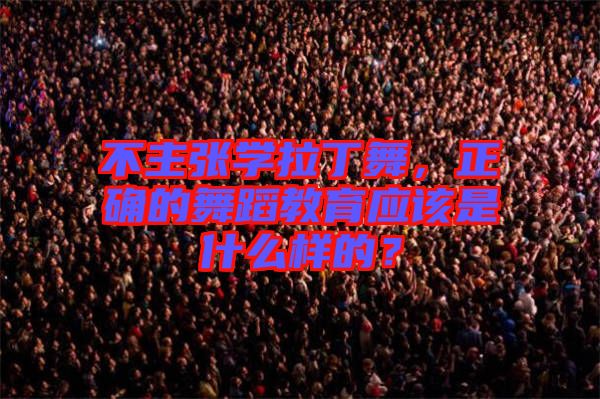不主張學(xué)拉丁舞，正確的舞蹈教育應(yīng)該是什么樣的？