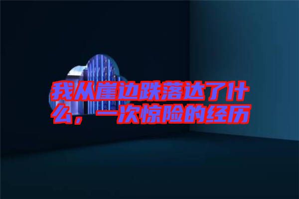 我從崖邊跌落達(dá)了什么，一次驚險的經(jīng)歷