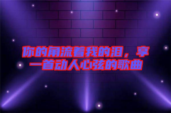 你的角流著我的淚，享一首動(dòng)人心弦的歌曲