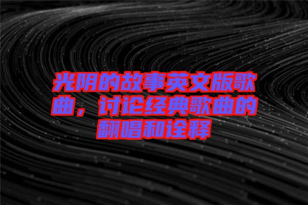 光陰的故事英文版歌曲，討論經(jīng)典歌曲的翻唱和詮釋