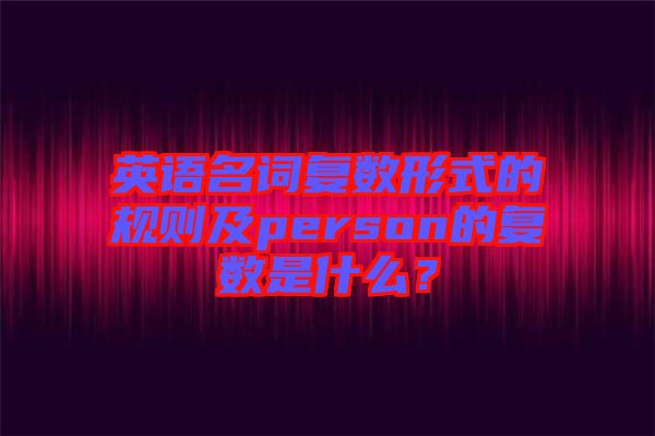 英語名詞復數(shù)形式的規(guī)則及person的復數(shù)是什么？