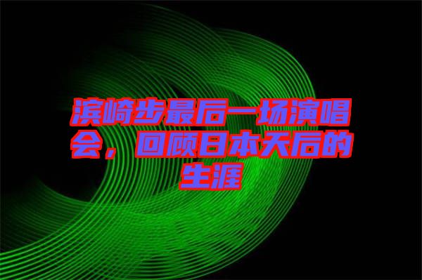 濱崎步最后一場演唱會，回顧日本天后的生涯