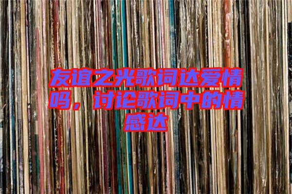 友誼之光歌詞達愛情嗎，討論歌詞中的情感達
