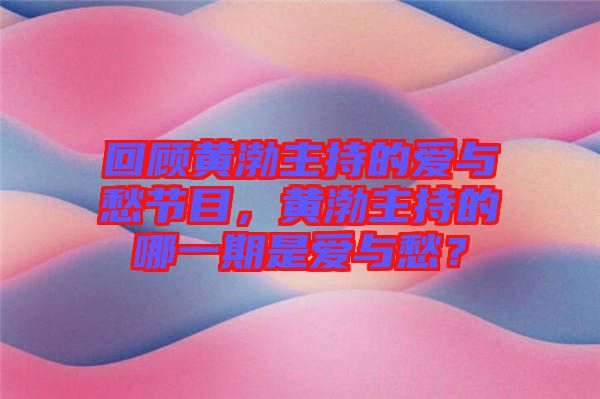 回顧黃渤主持的愛與愁節(jié)目，黃渤主持的哪一期是愛與愁？