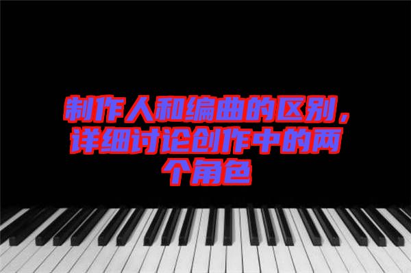 制作人和編曲的區(qū)別，詳細討論創(chuàng)作中的兩個角色
