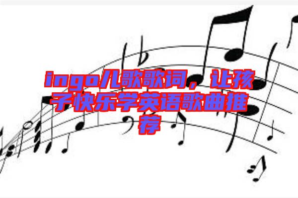ingo兒歌歌詞，讓孩子快樂學英語歌曲推薦