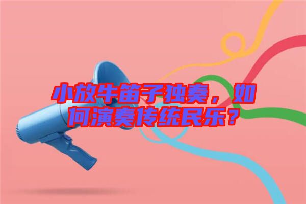 小放牛笛子獨(dú)奏，如何演奏傳統(tǒng)民樂？