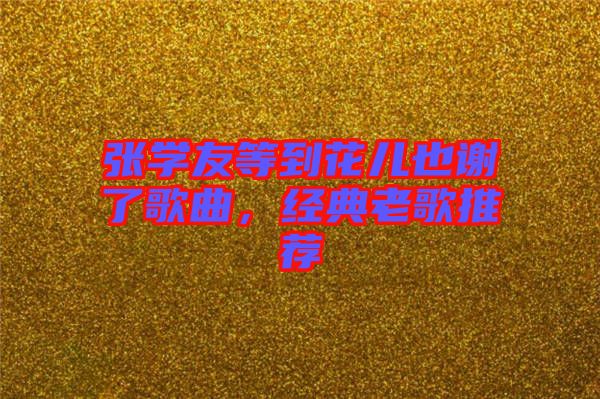 張學(xué)友等到花兒也謝了歌曲，經(jīng)典老歌推薦