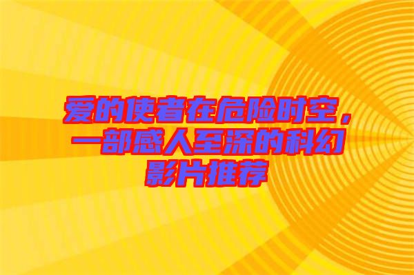 愛的使者在危險時空，一部感人至深的科幻影片推薦
