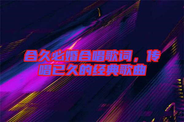 合久必婚合唱歌詞，傳唱已久的經(jīng)典歌曲