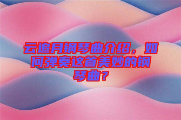 云追月鋼琴曲介紹，如何彈奏這首美妙的鋼琴曲？