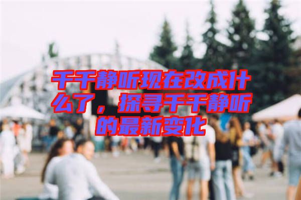 千千靜聽(tīng)現(xiàn)在改成什么了，探尋千千靜聽(tīng)的最新變化