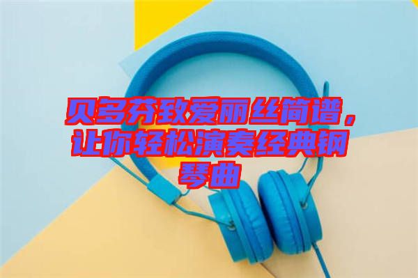 貝多芬致愛麗絲簡(jiǎn)譜，讓你輕松演奏經(jīng)典鋼琴曲