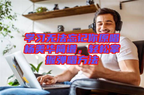 學(xué)習(xí)無法忘記你原唱楊美華簡譜，輕松掌握彈唱方法