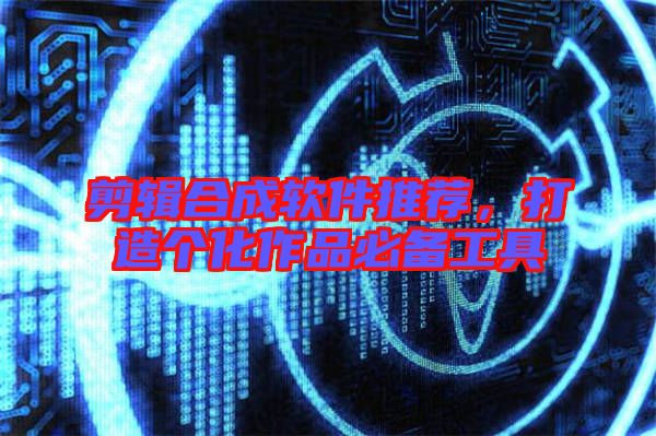 剪輯合成軟件推薦，打造個(gè)化作品必備工具