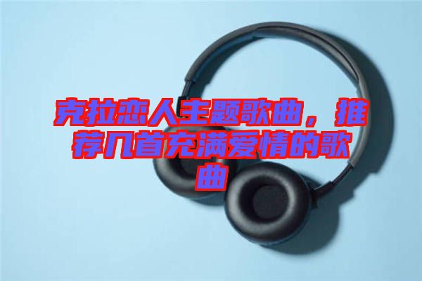 克拉戀人主題歌曲，推薦幾首充滿愛情的歌曲