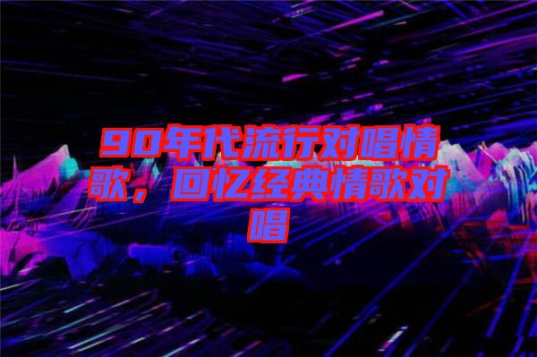 90年代流行對(duì)唱情歌，回憶經(jīng)典情歌對(duì)唱