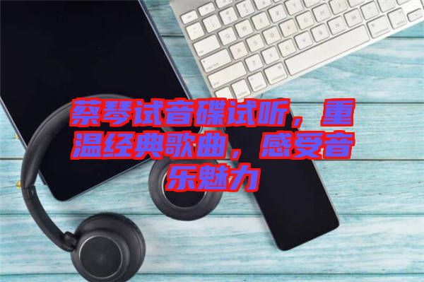 蔡琴試音碟試聽，重溫經(jīng)典歌曲，感受音樂魅力