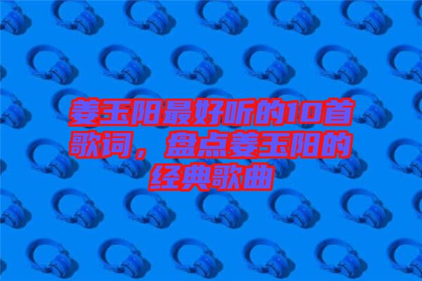 姜玉陽最好聽的10首歌詞，盤點姜玉陽的經(jīng)典歌曲