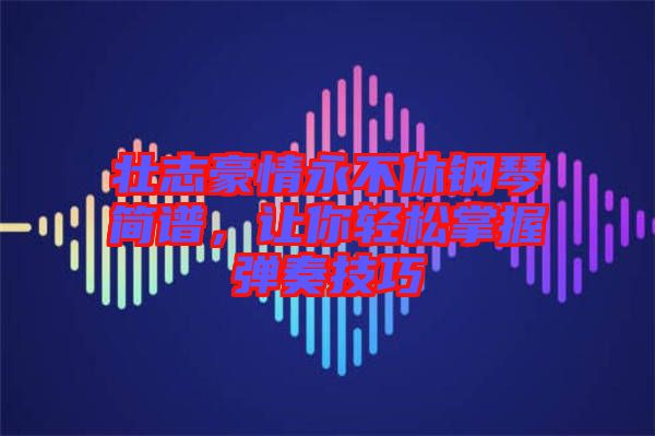 壯志豪情永不休鋼琴簡譜，讓你輕松掌握彈奏技巧